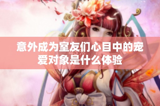 意外成为室友们心目中的宠爱对象是什么体验