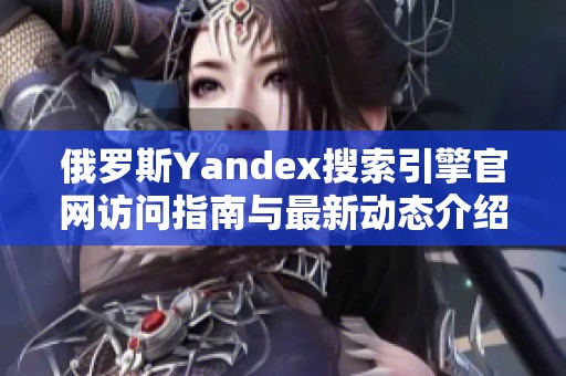 俄罗斯Yandex搜索引擎官网访问指南与最新动态介绍