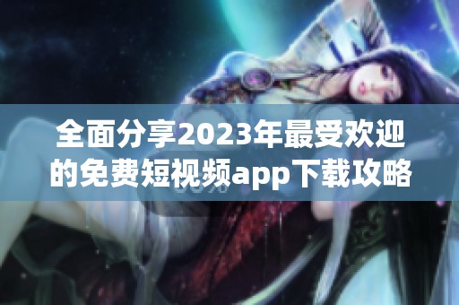 全面分享2023年最受欢迎的免费短视频app下载攻略