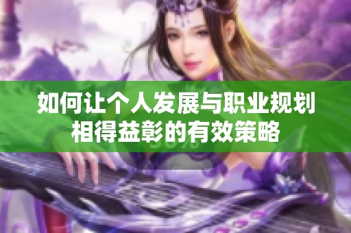 如何让个人发展与职业规划相得益彰的有效策略