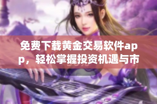 免费下载黄金交易软件app，轻松掌握投资机遇与市场动态