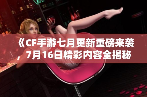 《CF手游七月更新重磅来袭，7月16日精彩内容全揭秘》