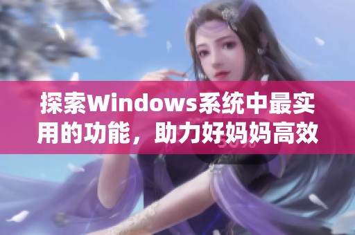 探索Windows系统中最实用的功能，助力好妈妈高效管理家庭事务