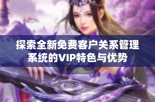 探索全新免费客户关系管理系统的VIP特色与优势