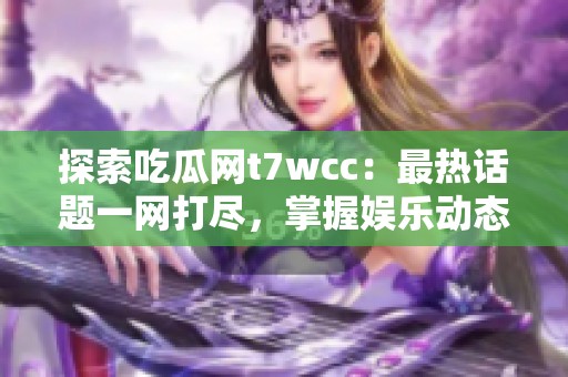 探索吃瓜网t7wcc：最热话题一网打尽，掌握娱乐动态