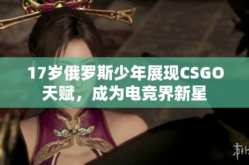 17岁俄罗斯少年展现CSGO天赋，成为电竞界新星