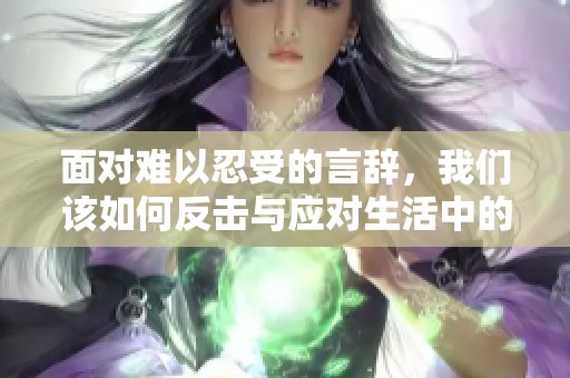 面对难以忍受的言辞，我们该如何反击与应对生活中的负面声音