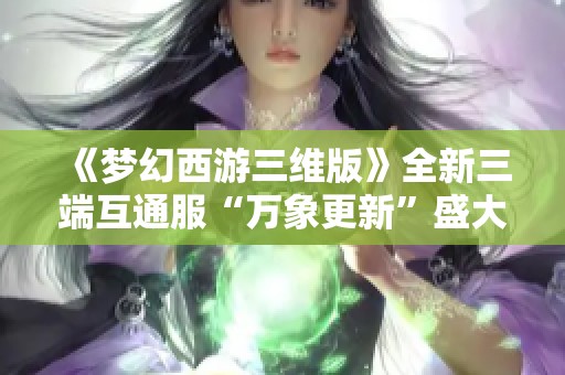 《梦幻西游三维版》全新三端互通服“万象更新”盛大开启！