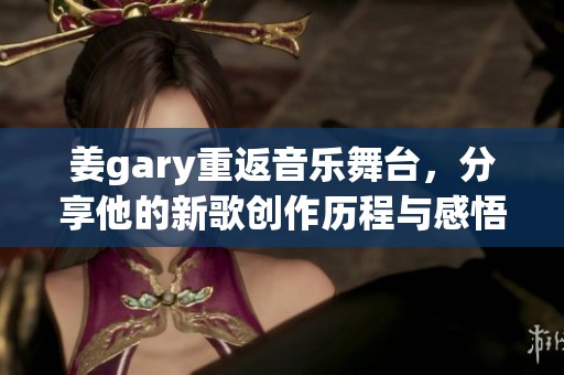 姜gary重返音乐舞台，分享他的新歌创作历程与感悟