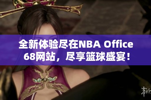 全新体验尽在NBA Office 68网站，尽享篮球盛宴！