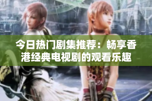 今日热门剧集推荐：畅享香港经典电视剧的观看乐趣