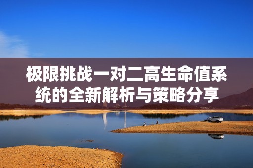 极限挑战一对二高生命值系统的全新解析与策略分享
