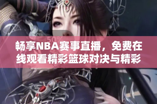 畅享NBA赛事直播，免费在线观看精彩篮球对决与精彩剪辑