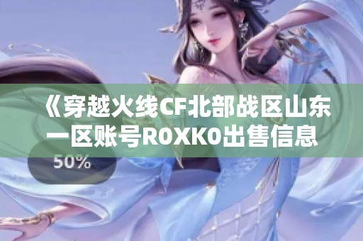 《穿越火线CF北部战区山东一区账号R0XK0出售信息分享》