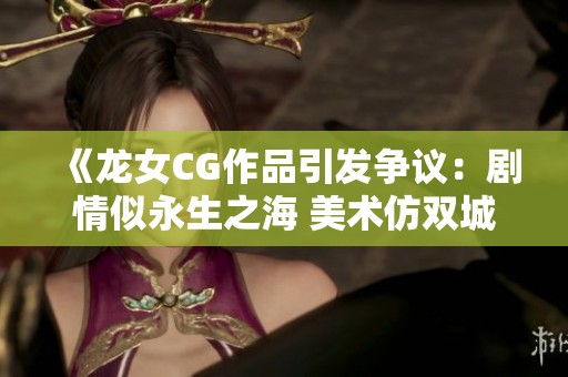 《龙女CG作品引发争议：剧情似永生之海 美术仿双城之战》