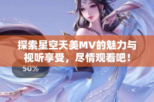 探索星空天美MV的魅力与视听享受，尽情观看吧！