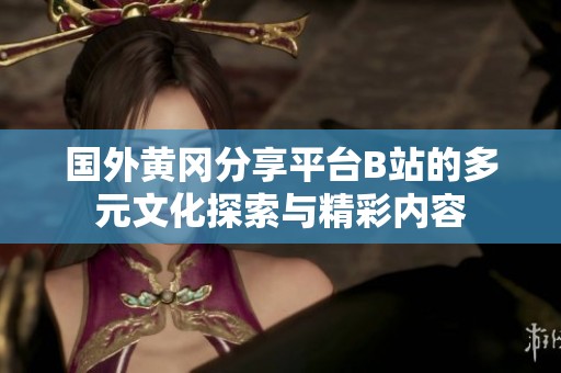 国外黄冈分享平台B站的多元文化探索与精彩内容