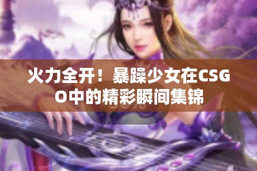 火力全开！暴躁少女在CSGO中的精彩瞬间集锦