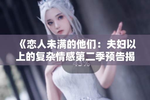 《恋人未满的他们：夫妇以上的复杂情感第二季预告揭秘》