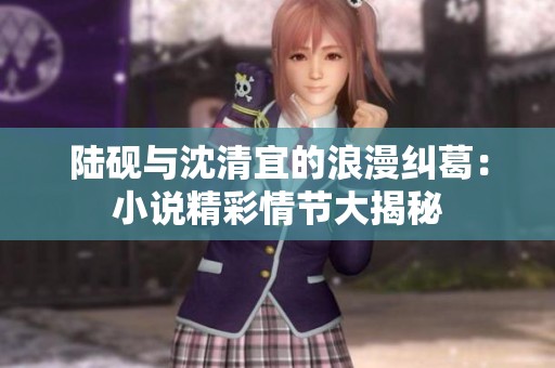 陆砚与沈清宜的浪漫纠葛：小说精彩情节大揭秘