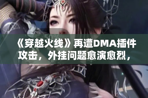 《穿越火线》再遭DMA插件攻击，外挂问题愈演愈烈，引发玩家担忧