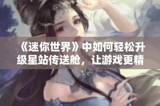 《迷你世界》中如何轻松升级星站传送舱，让游戏更精彩更轻松