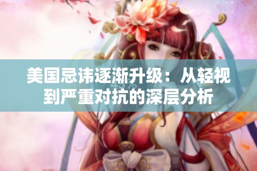 美国忌讳逐渐升级：从轻视到严重对抗的深层分析