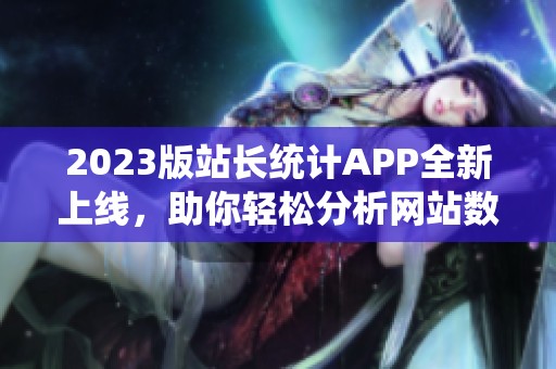 2023版站长统计APP全新上线，助你轻松分析网站数据