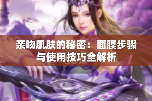 亲吻肌肤的秘密：面膜步骤与使用技巧全解析