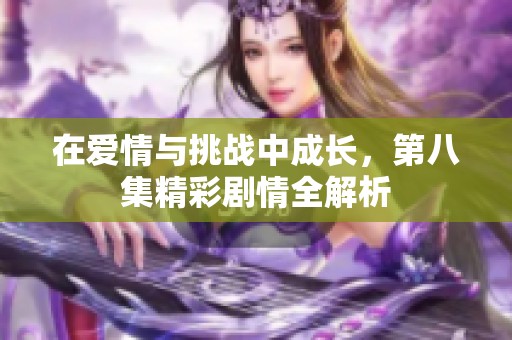 在爱情与挑战中成长，第八集精彩剧情全解析