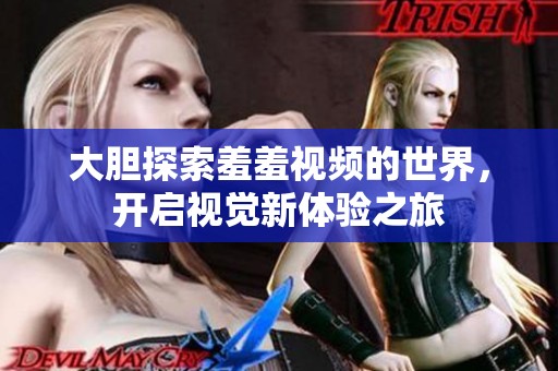 大胆探索羞羞视频的世界，开启视觉新体验之旅