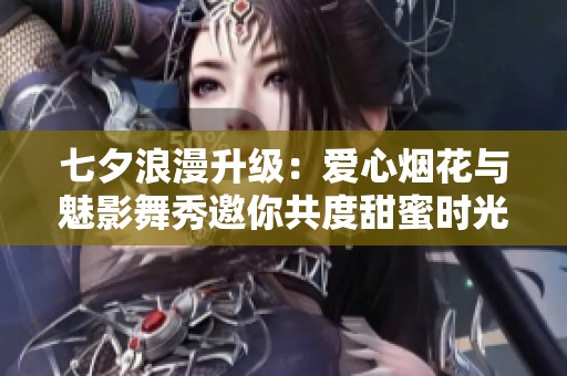 七夕浪漫升级：爱心烟花与魅影舞秀邀你共度甜蜜时光