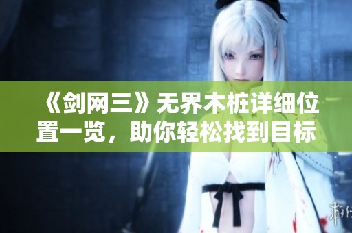 《剑网三》无界木桩详细位置一览，助你轻松找到目标