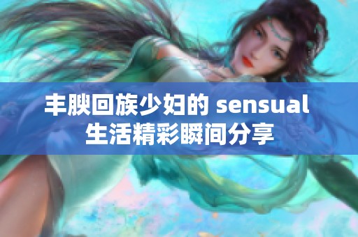 丰腴回族少妇的 sensual 生活精彩瞬间分享