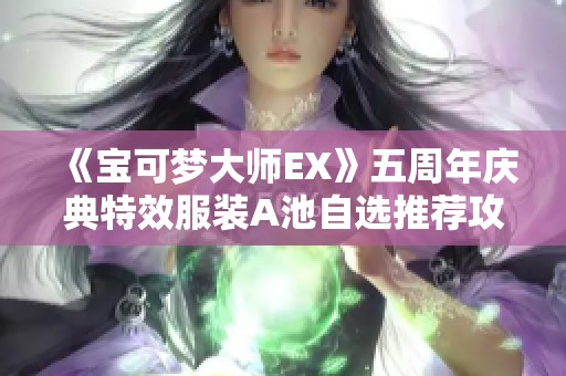 《宝可梦大师EX》五周年庆典特效服装A池自选推荐攻略解析