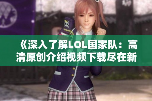 《深入了解LOL国家队：高清原创介绍视频下载尽在新片场》