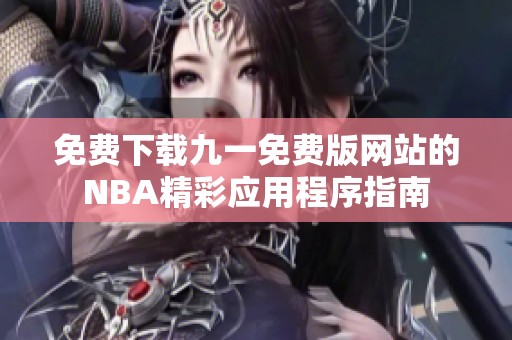 免费下载九一免费版网站的NBA精彩应用程序指南