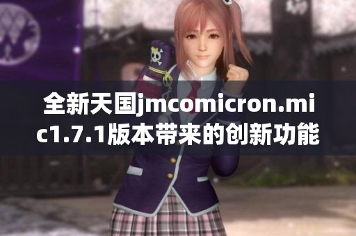 全新天国jmcomicron.mic1.7.1版本带来的创新功能揭秘