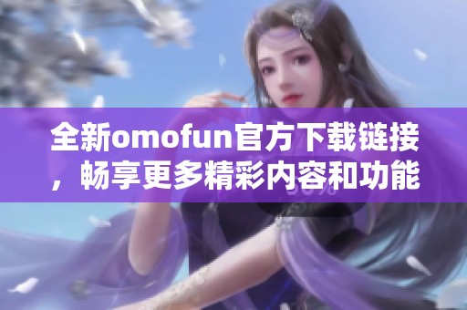 全新omofun官方下载链接，畅享更多精彩内容和功能