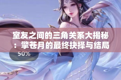 室友之间的三角关系大揭秘：擎苍月的最终抉择与结局