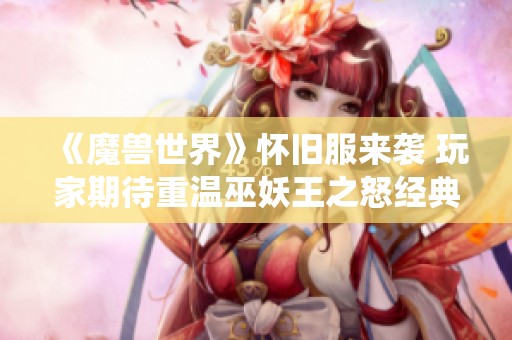 《魔兽世界》怀旧服来袭 玩家期待重温巫妖王之怒经典战役