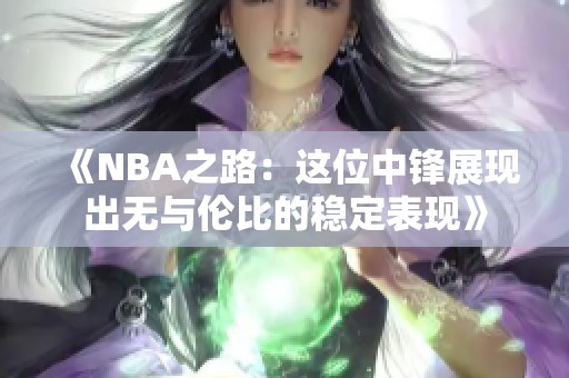 《NBA之路：这位中锋展现出无与伦比的稳定表现》