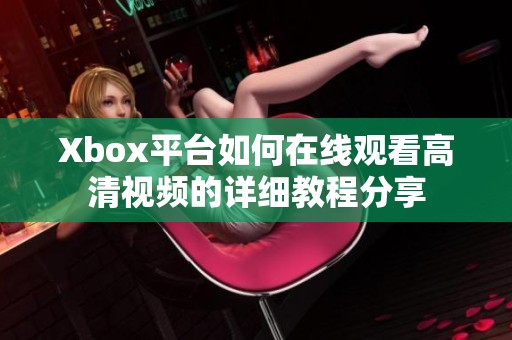 Xbox平台如何在线观看高清视频的详细教程分享