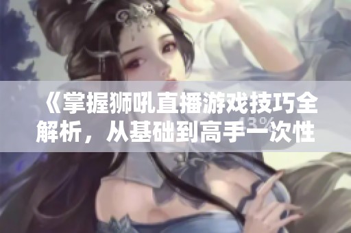《掌握狮吼直播游戏技巧全解析，从基础到高手一次性教会你》