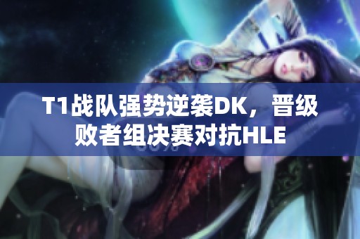 T1战队强势逆袭DK，晋级败者组决赛对抗HLE