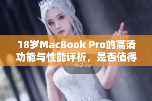 18岁MacBook Pro的高清功能与性能评析，是否值得购买？