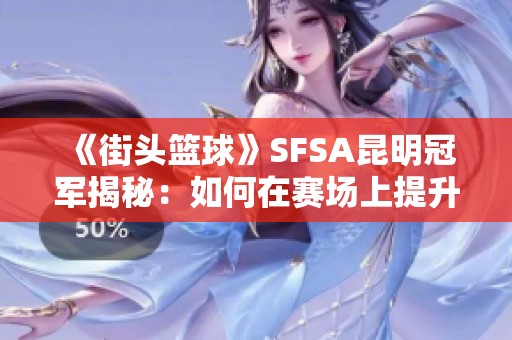 《街头篮球》SFSA昆明冠军揭秘：如何在赛场上提升2PF的防守与篮板能力