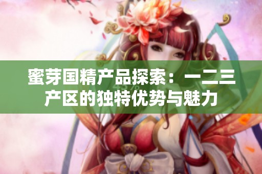 蜜芽国精产品探索：一二三产区的独特优势与魅力