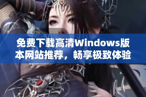 免费下载高清Windows版本网站推荐，畅享极致体验