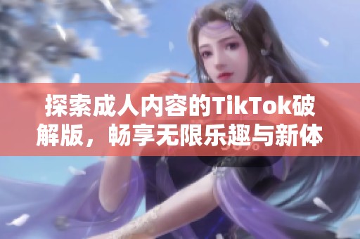 探索成人内容的TikTok破解版，畅享无限乐趣与新体验